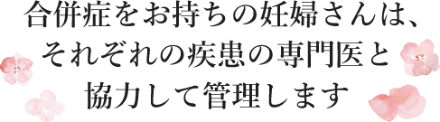 合併症をお持ちの妊婦さんは、それぞれの疾患の専門医と協力して管理します