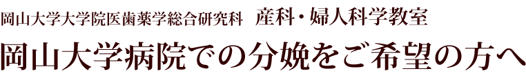 岡山大学大学院医歯薬学総合研究科 産科・婦人科学教室 岡山大学病院での分娩をご希望の方へ